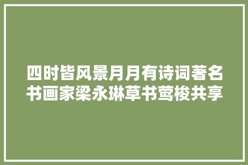 四时皆风景月月有诗词著名书画家梁永琳草书莺梭共享