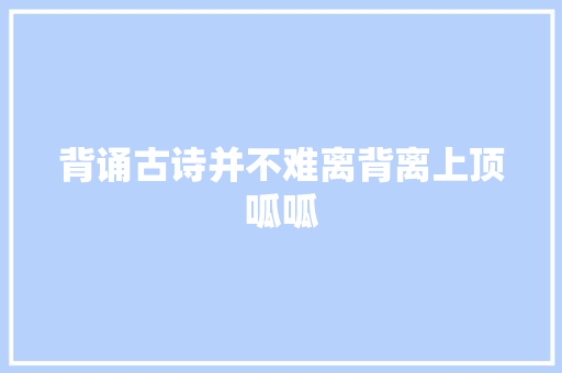 背诵古诗并不难离背离上顶呱呱