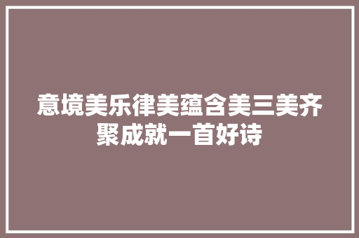 意境美乐律美蕴含美三美齐聚成就一首好诗
