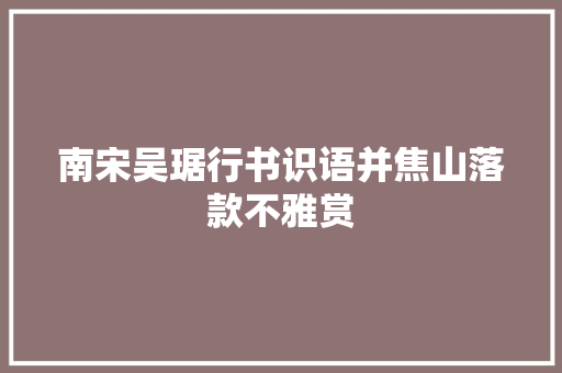 南宋吴琚行书识语并焦山落款不雅赏