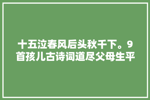 十五泣春风后头秋千下。9首孩儿古诗词道尽父母生平的牵绊