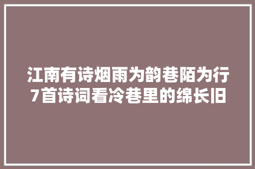 江南有诗烟雨为韵巷陌为行7首诗词看冷巷里的绵长旧事