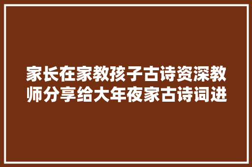 家长在家教孩子古诗资深教师分享给大年夜家古诗词进修方法
