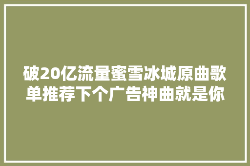 破20亿流量蜜雪冰城原曲歌单推荐下个广告神曲就是你