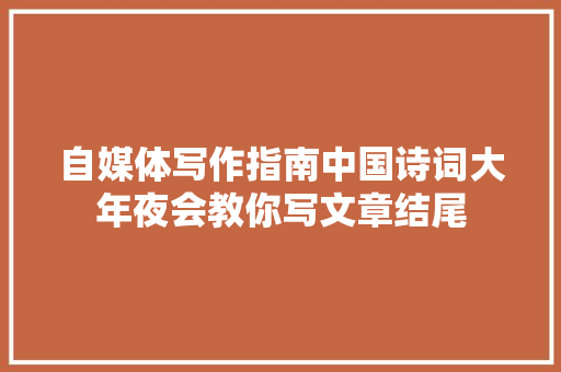 自媒体写作指南中国诗词大年夜会教你写文章结尾