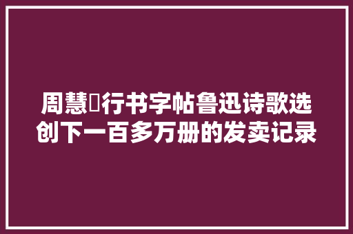 周慧珺行书字帖鲁迅诗歌选创下一百多万册的发卖记录