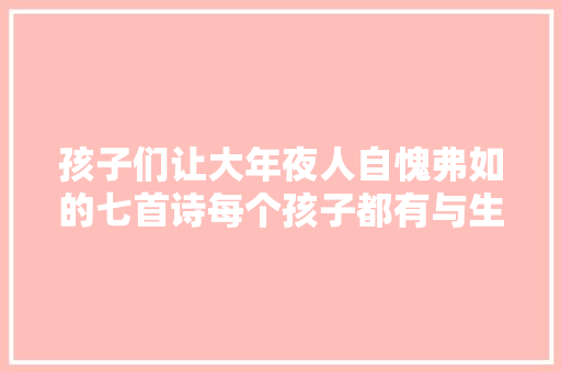 孩子们让大年夜人自愧弗如的七首诗每个孩子都有与生俱来的诗性