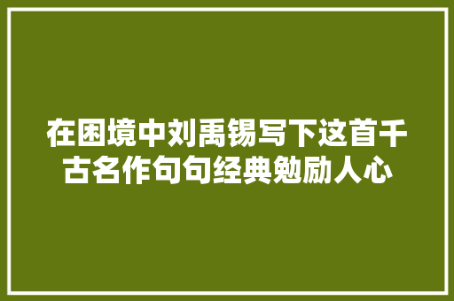 在困境中刘禹锡写下这首千古名作句句经典勉励人心