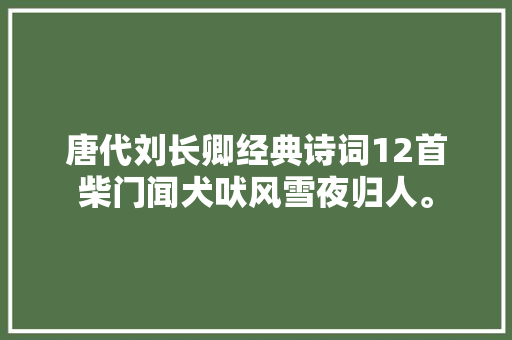 唐代刘长卿经典诗词12首柴门闻犬吠风雪夜归人。
