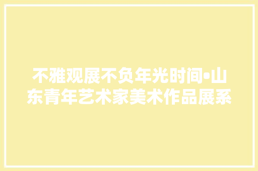 不雅观展不负年光时间•山东青年艺术家美术作品展系列之林杰山水画展