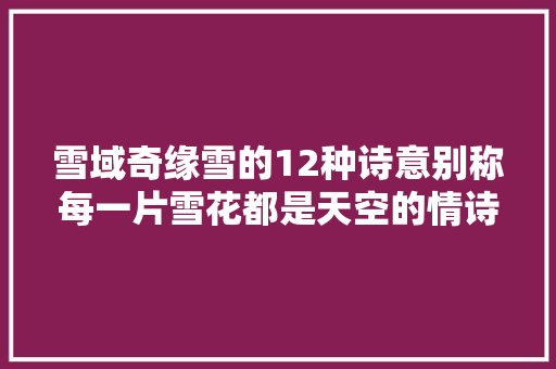 雪域奇缘雪的12种诗意别称每一片雪花都是天空的情诗