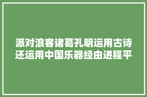 派对浪客诸葛孔明运用古诗还运用中国乐器经由进程平易近谣进修