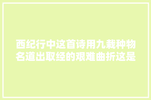 西纪行中这首诗用九栽种物名道出取经的艰难曲折这是妙弗成言