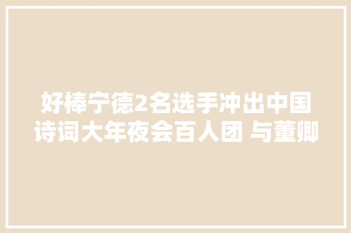 好棒宁德2名选手冲出中国诗词大年夜会百人团 与董卿一对一