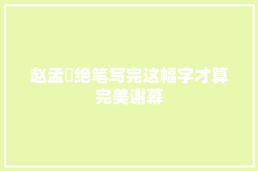 赵孟頫绝笔写完这幅字才算完美谢幕