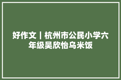 好作文｜杭州市公民小学六年级吴欣怡乌米饭