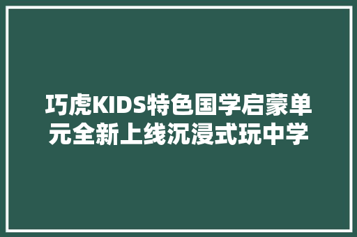 巧虎KIDS特色国学启蒙单元全新上线沉浸式玩中学