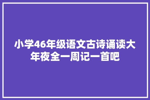 小学46年级语文古诗诵读大年夜全一周记一首吧