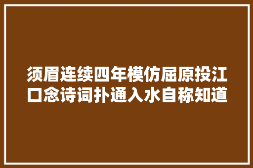 须眉连续四年模仿屈原投江口念诗词扑通入水自称知道会被骂