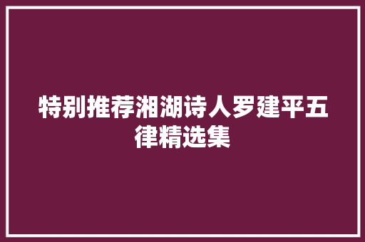 特别推荐湘湖诗人罗建平五律精选集