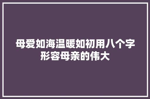 母爱如海温暖如初用八个字形容母亲的伟大