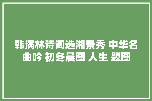 韩满林诗词选湘景秀 中华名曲吟 初冬晨图 人生 题图