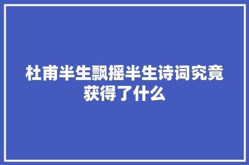杜甫半生飘摇半生诗词究竟获得了什么