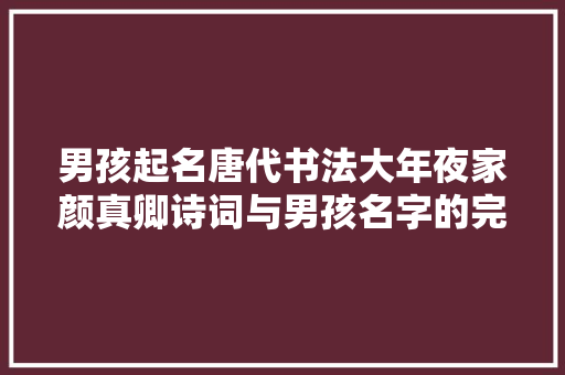 男孩起名唐代书法大年夜家颜真卿诗词与男孩名字的完美融合