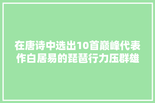 在唐诗中选出10首巅峰代表作白居易的琵琶行力压群雄