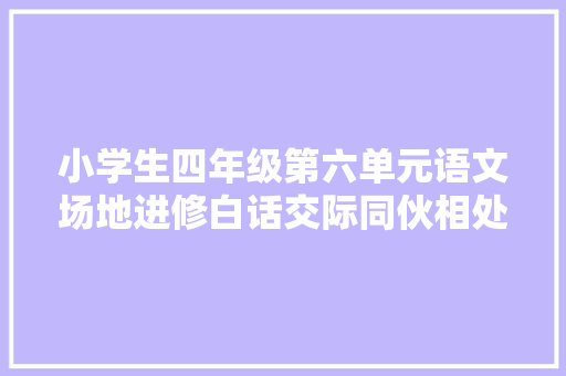 小学生四年级第六单元语文场地进修白话交际同伙相处的窍门