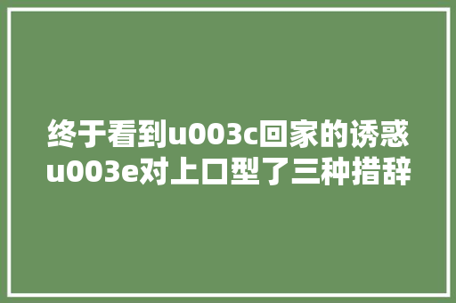 终于看到u003c回家的诱惑u003e对上口型了三种措辞出现在屏幕笑不活了