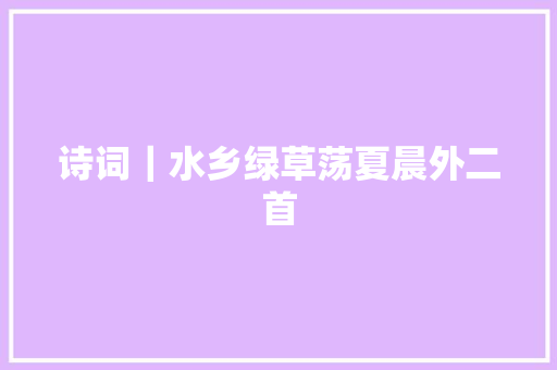诗词｜水乡绿草荡夏晨外二首