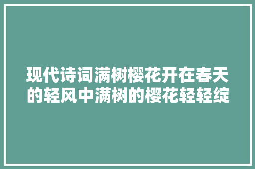 现代诗词满树樱花开在春天的轻风中满树的樱花轻轻绽放。