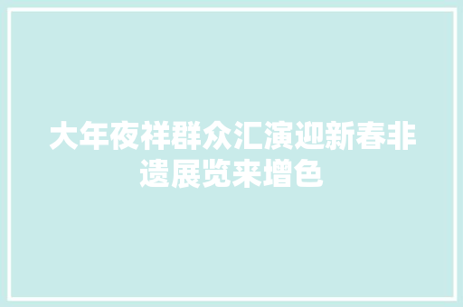 大年夜祥群众汇演迎新春非遗展览来增色