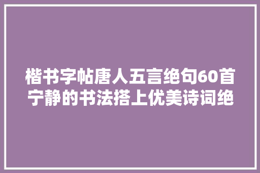 楷书字帖唐人五言绝句60首宁静的书法搭上优美诗词绝配