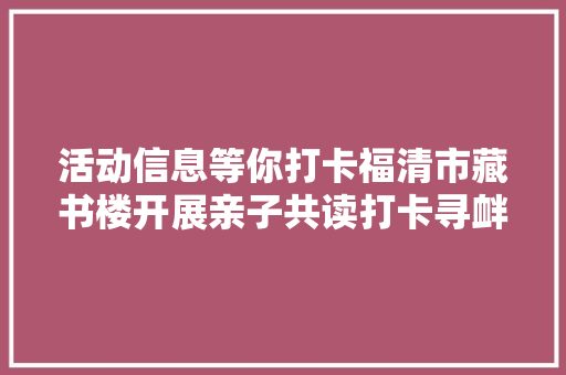 活动信息等你打卡福清市藏书楼开展亲子共读打卡寻衅赛
