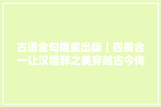 古语金句隆重出版｜四美合一让汉措辞之美穿越古今传扬四海