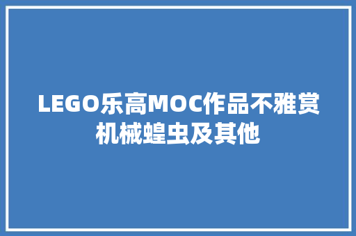 LEGO乐高MOC作品不雅赏机械蝗虫及其他