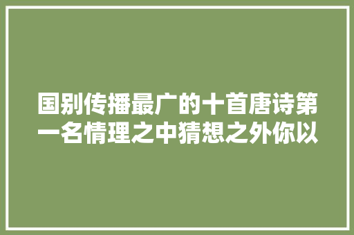 国别传播最广的十首唐诗第一名情理之中猜想之外你以为呢