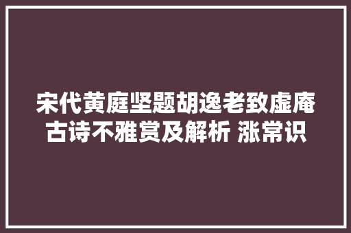 宋代黄庭坚题胡逸老致虚庵古诗不雅赏及解析 涨常识