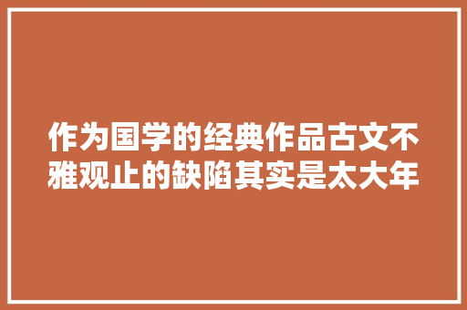 作为国学的经典作品古文不雅观止的缺陷其实是太大年夜了