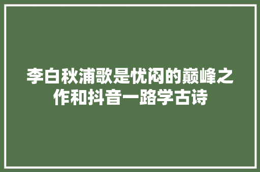 李白秋浦歌是忧闷的巅峰之作和抖音一路学古诗