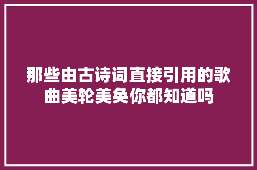 那些由古诗词直接引用的歌曲美轮美奂你都知道吗
