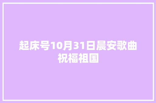 起床号10月31日晨安歌曲祝福祖国