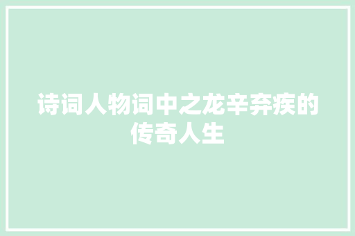 诗词人物词中之龙辛弃疾的传奇人生