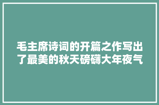 毛主席诗词的开篇之作写出了最美的秋天磅礴大年夜气壮美无比