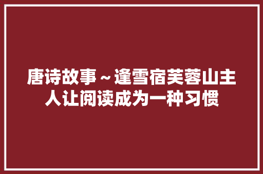 唐诗故事～逢雪宿芙蓉山主人让阅读成为一种习惯