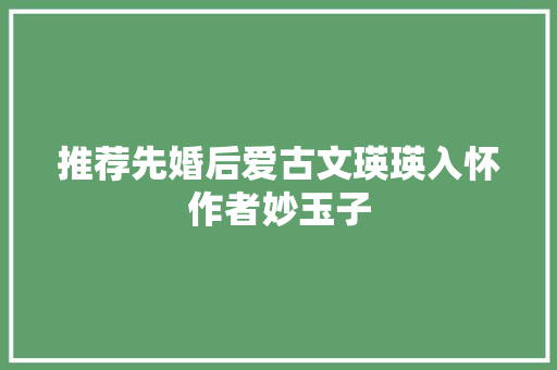 推荐先婚后爱古文瑛瑛入怀作者妙玉子