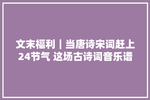 文末福利｜当唐诗宋词赶上24节气 这场古诗词音乐谱写四时韵致