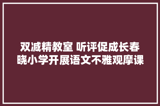 双减精教室 听评促成长春晓小学开展语文不雅观摩课展示活动